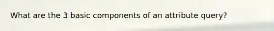 What are the 3 basic components of an attribute query?