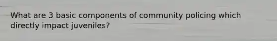 What are 3 basic components of community policing which directly impact juveniles?
