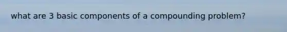 what are 3 basic components of a compounding problem?