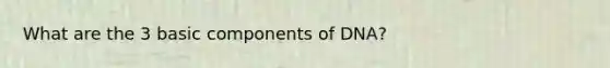 What are the 3 basic components of DNA?