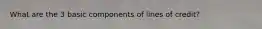 What are the 3 basic components of lines of credit?