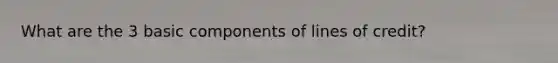 What are the 3 basic components of lines of credit?
