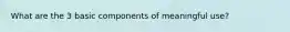 What are the 3 basic components of meaningful use?