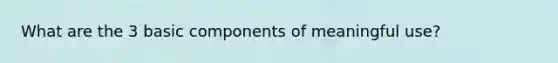 What are the 3 basic components of meaningful use?