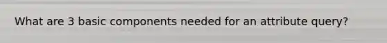 What are 3 basic components needed for an attribute query?