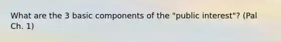 What are the 3 basic components of the "public interest"? (Pal Ch. 1)