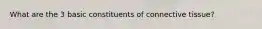 What are the 3 basic constituents of connective tissue?
