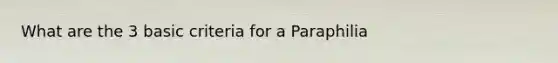 What are the 3 basic criteria for a Paraphilia