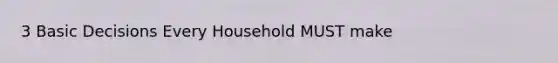 3 Basic Decisions Every Household MUST make