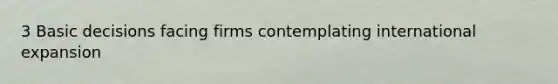 3 Basic decisions facing firms contemplating international expansion