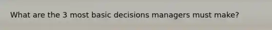 What are the 3 most basic decisions managers must make?