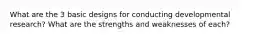 What are the 3 basic designs for conducting developmental research? What are the strengths and weaknesses of each?