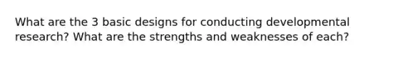 What are the 3 basic designs for conducting developmental research? What are the strengths and weaknesses of each?