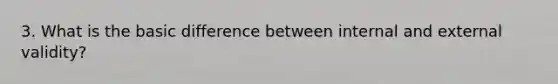 3. What is the basic difference between internal and external validity?