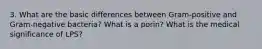 3. What are the basic differences between Gram-positive and Gram-negative bacteria? What is a porin? What is the medical significance of LPS?