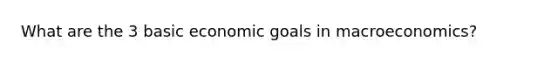 What are the 3 basic economic goals in macroeconomics?