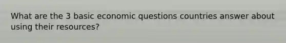 What are the 3 basic economic questions countries answer about using their resources?