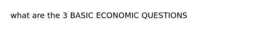 what are the 3 BASIC ECONOMIC QUESTIONS