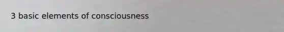 3 basic elements of consciousness