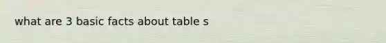 what are 3 basic facts about table s