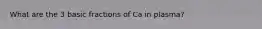 What are the 3 basic fractions of Ca in plasma?