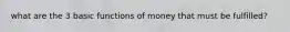 what are the 3 basic functions of money that must be fulfilled?