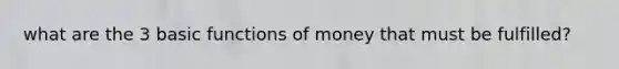 what are the 3 basic <a href='https://www.questionai.com/knowledge/kXa1cwTi7P-functions-of-money' class='anchor-knowledge'>functions of money</a> that must be fulfilled?