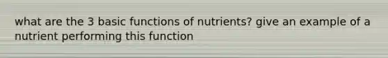 what are the 3 basic functions of nutrients? give an example of a nutrient performing this function