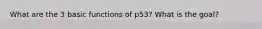 What are the 3 basic functions of p53? What is the goal?