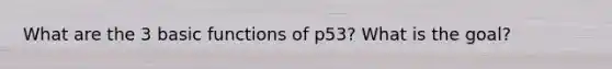 What are the 3 basic functions of p53? What is the goal?