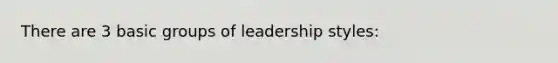 There are 3 basic groups of leadership styles: