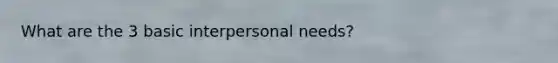 What are the 3 basic interpersonal needs?