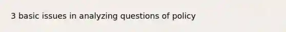 3 basic issues in analyzing questions of policy