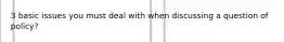 3 basic issues you must deal with when discussing a question of policy?