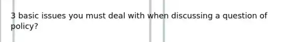 3 basic issues you must deal with when discussing a question of policy?
