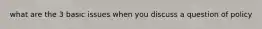 what are the 3 basic issues when you discuss a question of policy