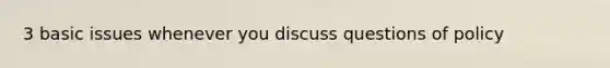 3 basic issues whenever you discuss questions of policy