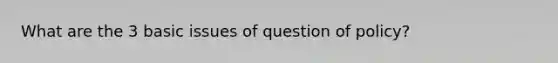 What are the 3 basic issues of question of policy?