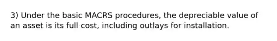 3) Under the basic MACRS procedures, the depreciable value of an asset is its full cost, including outlays for installation.