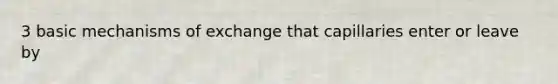 3 basic mechanisms of exchange that capillaries enter or leave by