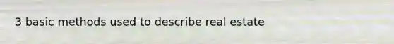 3 basic methods used to describe real estate
