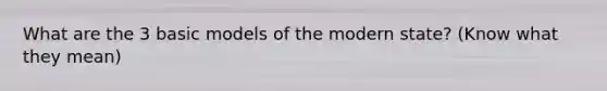 What are the 3 basic models of the modern state? (Know what they mean)