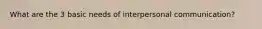 What are the 3 basic needs of interpersonal communication?