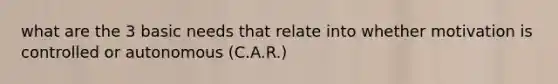 what are the 3 basic needs that relate into whether motivation is controlled or autonomous (C.A.R.)