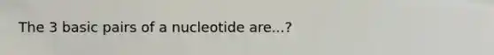 The 3 basic pairs of a nucleotide are...?