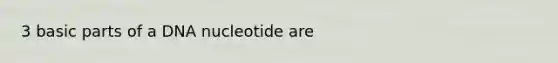 3 basic parts of a DNA nucleotide are