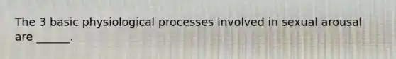 The 3 basic physiological processes involved in sexual arousal are ______.