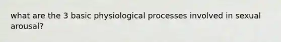 what are the 3 basic physiological processes involved in sexual arousal?