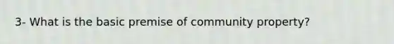 3- What is the basic premise of community property?