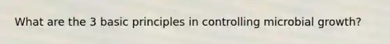 What are the 3 basic principles in controlling microbial growth?